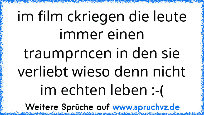 im film ckriegen die leute immer einen traumprncen in den sie verliebt wieso denn nicht im echten leben :-(