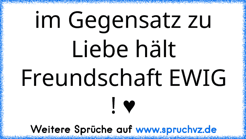 im Gegensatz zu Liebe hält Freundschaft EWIG ! ♥