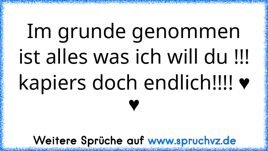 Im grunde genommen ist alles was ich will du !!!
kapiers doch endlich!!!! ♥ ♥