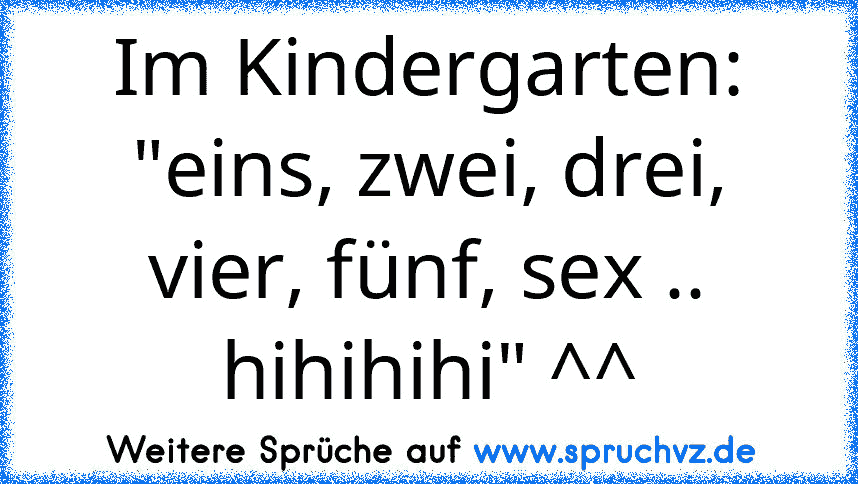 Im Kindergarten: "eins, zwei, drei, vier, fünf, sex .. hihihihi" ^^