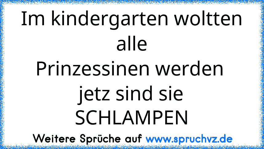 Im kindergarten woltten alle
Prinzessinen werden 
jetz sind sie
SCHLAMPEN