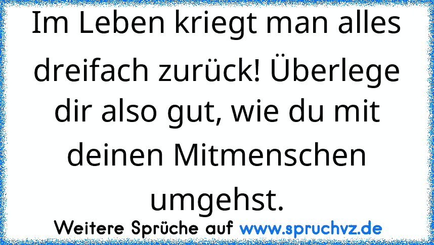 Im Leben kriegt man alles dreifach zurück! Überlege dir also gut, wie du mit deinen Mitmenschen umgehst.