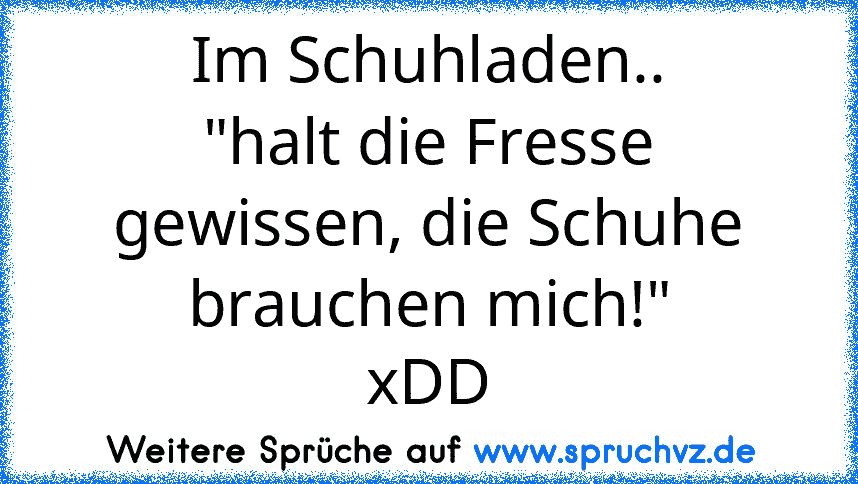 Im Schuhladen..
"halt die Fresse gewissen, die Schuhe brauchen mich!"
xDD