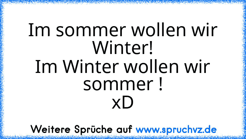 Im sommer wollen wir Winter!
Im Winter wollen wir sommer !
xD