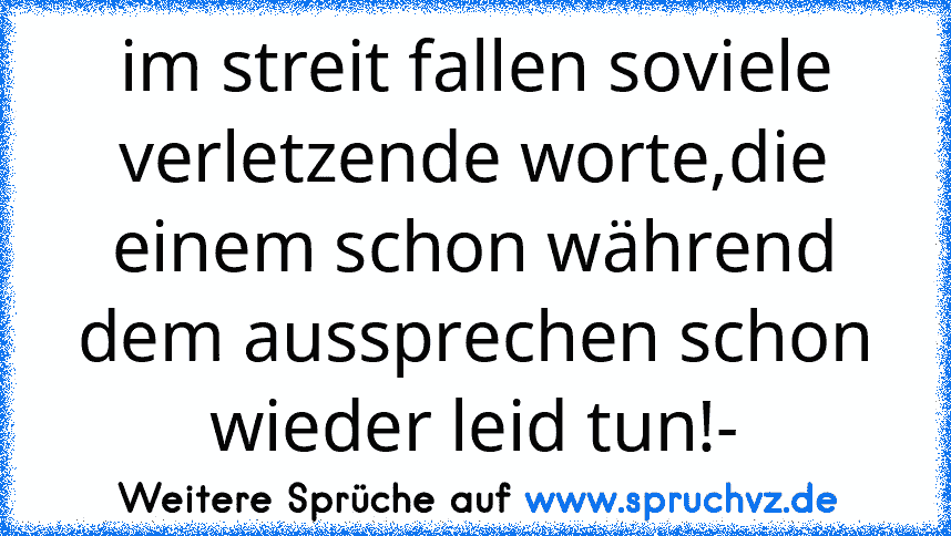 im streit fallen soviele verletzende worte,die einem schon während dem aussprechen schon wieder leid tun!-