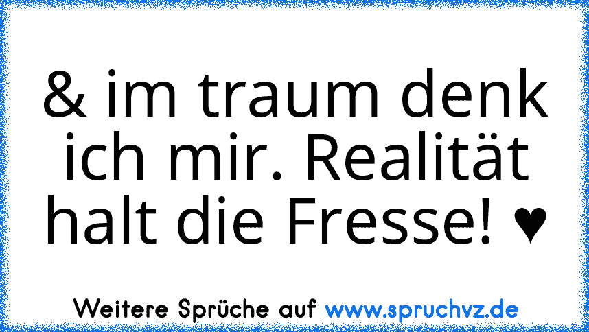 & im traum denk ich mir. Realität halt die Fresse! ♥