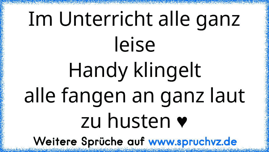 Im Unterricht alle ganz leise
Handy klingelt
alle fangen an ganz laut zu husten ♥