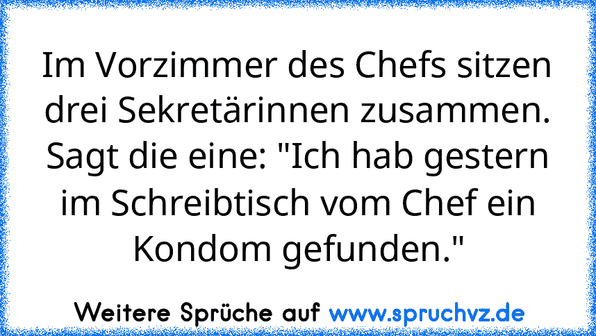 Im Vorzimmer des Chefs sitzen drei Sekretärinnen zusammen. Sagt die eine: "Ich hab gestern im Schreibtisch vom Chef ein Kondom gefunden."