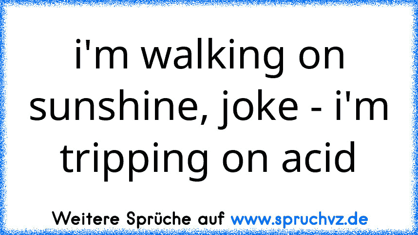 i'm walking on sunshine, joke - i'm tripping on acid