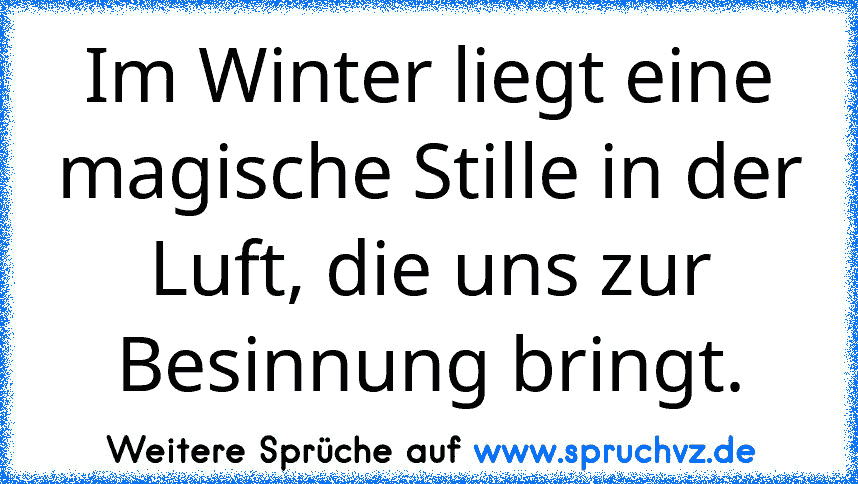 Im Winter liegt eine magische Stille in der Luft, die uns zur Besinnung bringt.