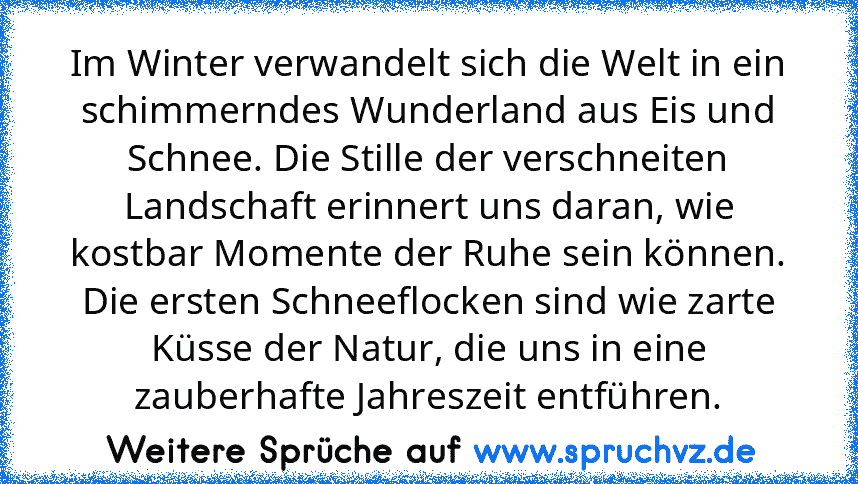 Im Winter verwandelt sich die Welt in ein schimmerndes Wunderland aus Eis und Schnee. Die Stille der verschneiten Landschaft erinnert uns daran, wie kostbar Momente der Ruhe sein können. Die ersten Schneeflocken sind wie zarte Küsse der Natur, die uns in eine zauberhafte Jahreszeit entführen.