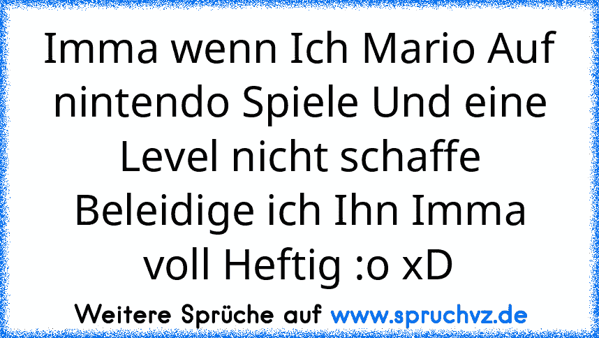 Imma wenn Ich Mario Auf nintendo Spiele Und eine Level nicht schaffe Beleidige ich Ihn Imma voll Heftig :o xD