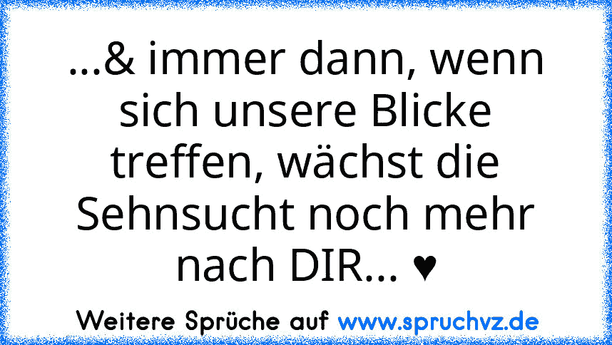 ...& immer dann, wenn sich unsere Blicke treffen, wächst die Sehnsucht noch mehr nach DIR... ♥