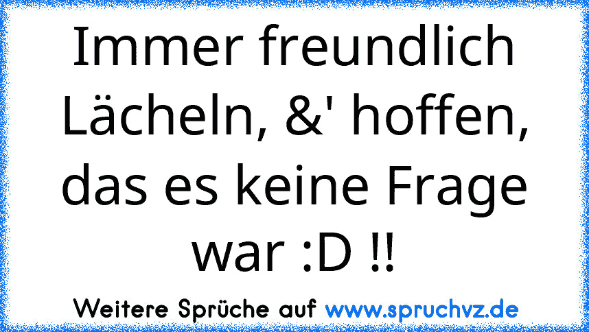 Immer freundlich Lächeln, &' hoffen, das es keine Frage war :D !!