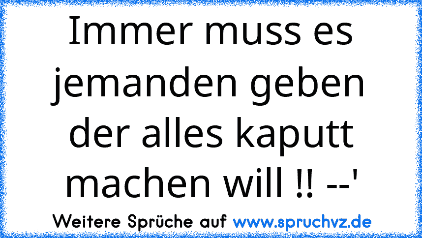 Immer muss es jemanden geben der alles kaputt machen will !! --'