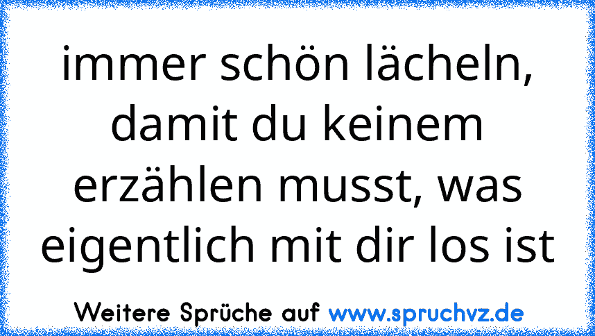 immer schön lächeln, damit du keinem erzählen musst, was eigentlich mit dir los ist