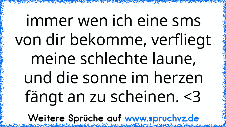 immer wen ich eine sms von dir bekomme, verfliegt meine schlechte laune, und die sonne im herzen fängt an zu scheinen. 