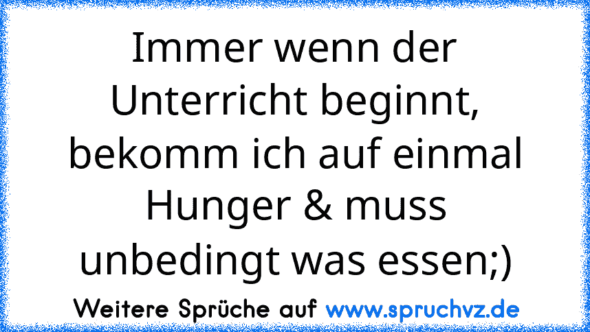 Immer wenn der Unterricht beginnt, bekomm ich auf einmal Hunger & muss unbedingt was essen;)