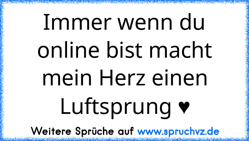 Immer wenn du online bist macht mein Herz einen Luftsprung ♥