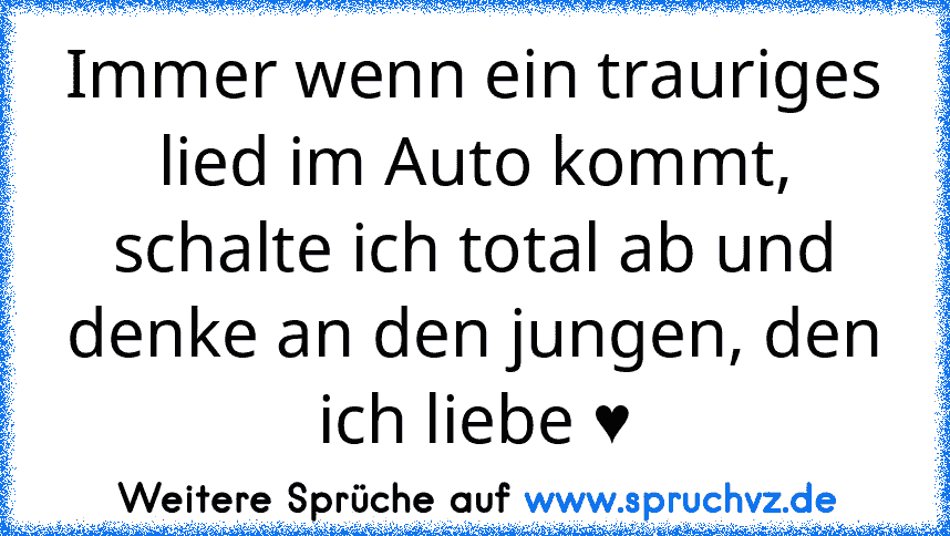 Immer wenn ein trauriges lied im Auto kommt, schalte ich total ab und denke an den jungen, den ich liebe ♥