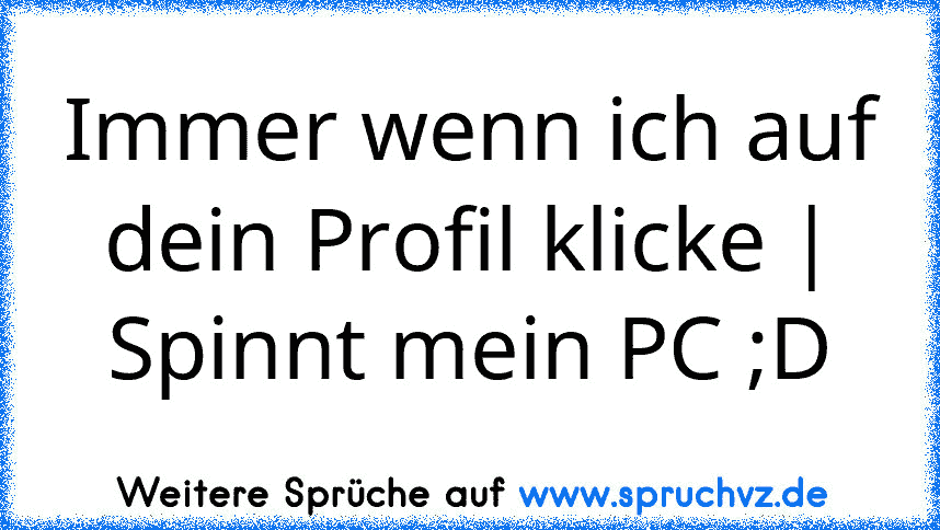 Immer wenn ich auf dein Profil klicke |
Spinnt mein PC ;D