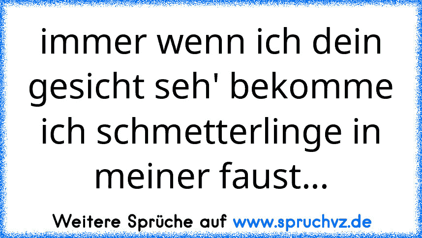 immer wenn ich dein gesicht seh' bekomme ich schmetterlinge in meiner faust...