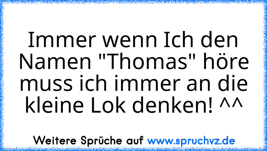 Immer wenn Ich den Namen "Thomas" höre muss ich immer an die kleine Lok denken! ^^