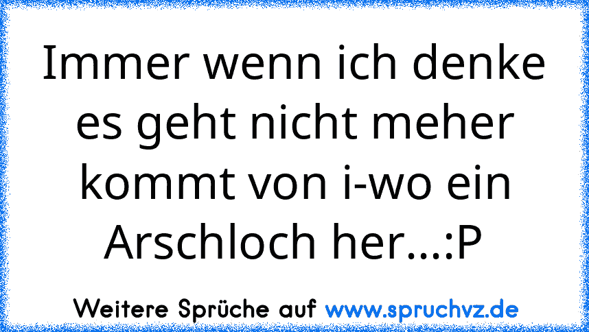 Immer wenn ich denke es geht nicht meher kommt von i-wo ein Arschloch her...:P