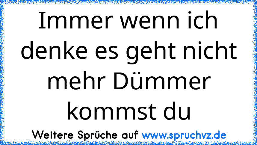 Immer wenn ich denke es geht nicht mehr Dümmer kommst du