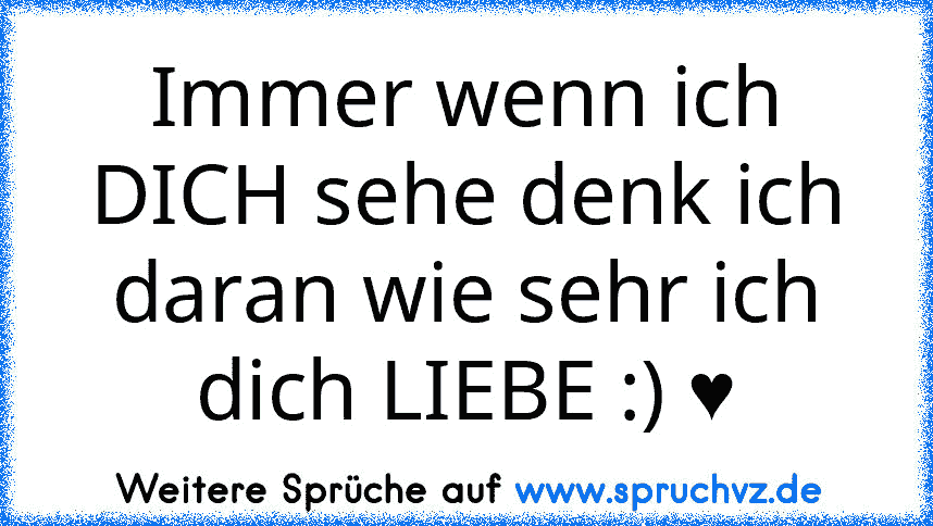 Immer wenn ich DICH sehe denk ich daran wie sehr ich dich LIEBE :) ♥