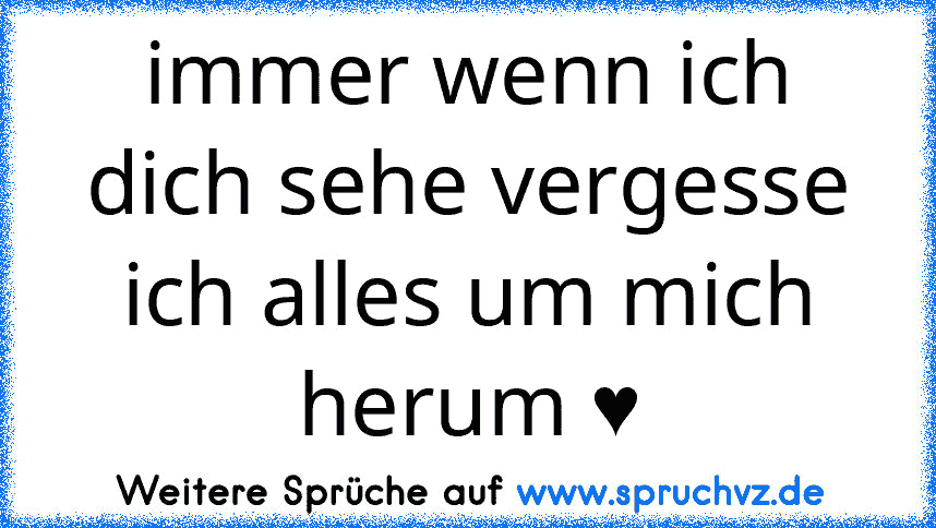 immer wenn ich dich sehe vergesse ich alles um mich herum ♥