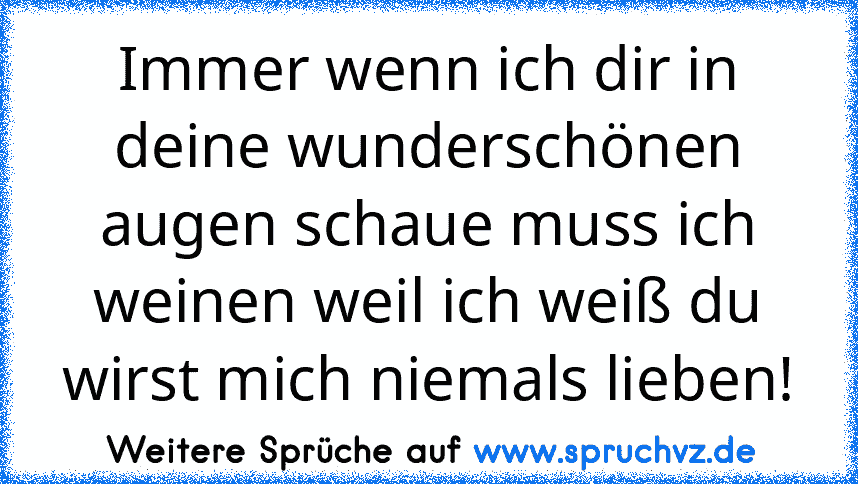 Immer wenn ich dir in deine wunderschönen augen schaue muss ich weinen weil ich weiß du wirst mich niemals lieben!