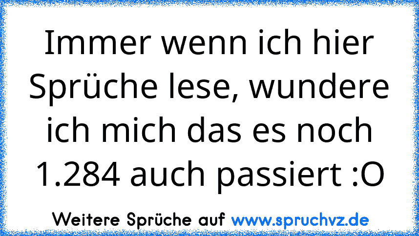 Immer wenn ich hier Sprüche lese, wundere ich mich das es noch 1.284 auch passiert :O