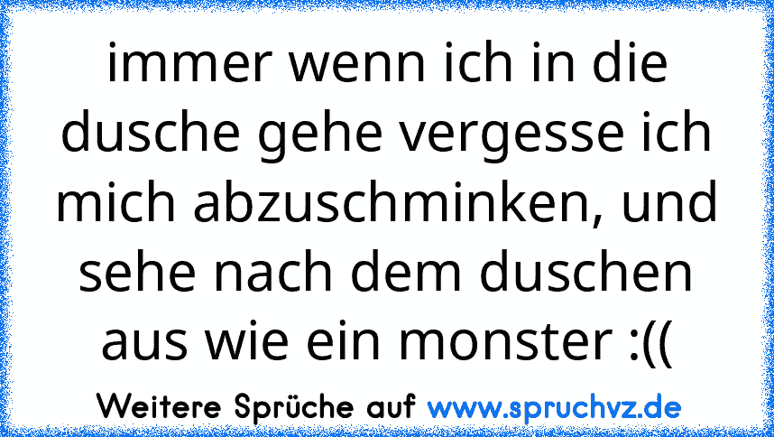 immer wenn ich in die dusche gehe vergesse ich mich abzuschminken, und sehe nach dem duschen aus wie ein monster :((