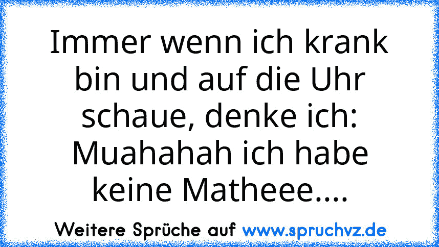 Immer wenn ich krank bin und auf die Uhr schaue, denke ich: Muahahah ich habe keine Matheee....