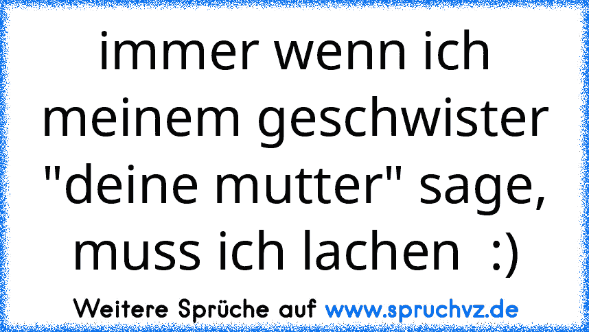 immer wenn ich meinem geschwister "deine mutter" sage, muss ich lachen  :)