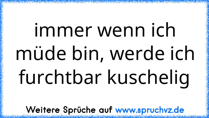 immer wenn ich müde bin, werde ich furchtbar kuschelig