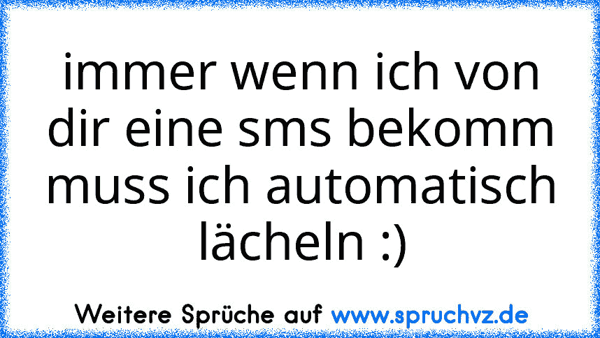 immer wenn ich von dir eine sms bekomm muss ich automatisch lächeln :)