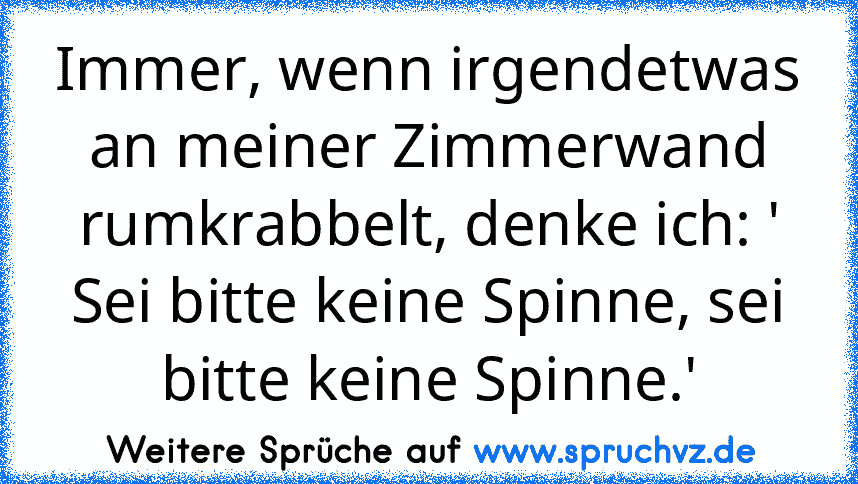 Immer, wenn irgendetwas an meiner Zimmerwand rumkrabbelt, denke ich: ' Sei bitte keine Spinne, sei bitte keine Spinne.'