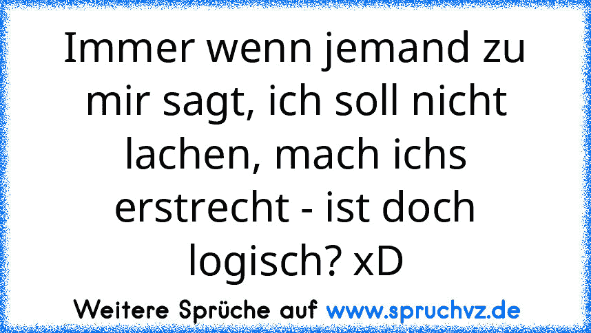 Immer wenn jemand zu mir sagt, ich soll nicht lachen, mach ichs erstrecht - ist doch logisch? xD