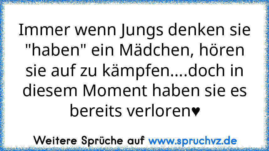 Immer wenn Jungs denken sie "haben" ein Mädchen, hören sie auf zu kämpfen....doch in diesem Moment haben sie es bereits verloren♥