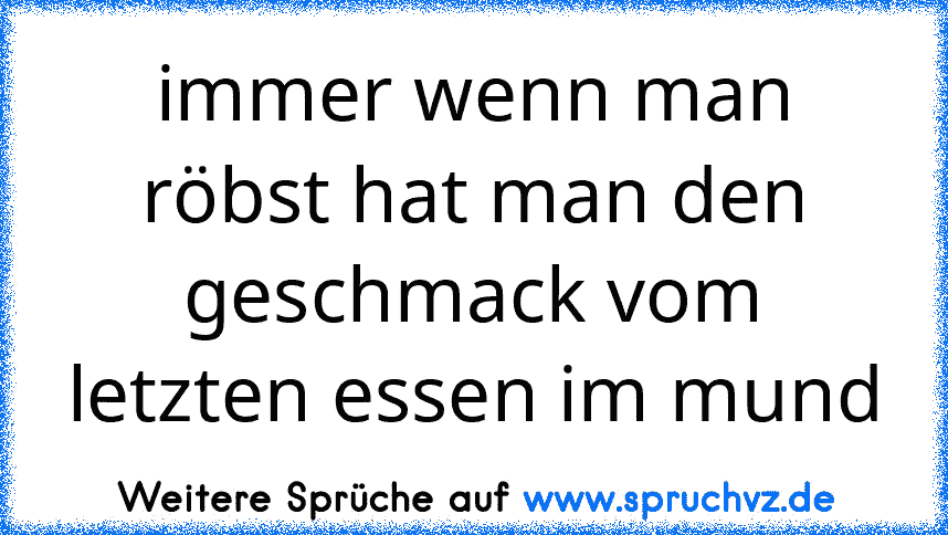 immer wenn man röbst hat man den geschmack vom letzten essen im mund