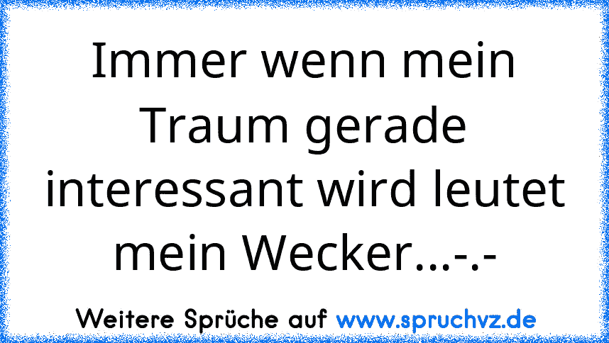 Immer wenn mein Traum gerade interessant wird leutet mein Wecker...-.-