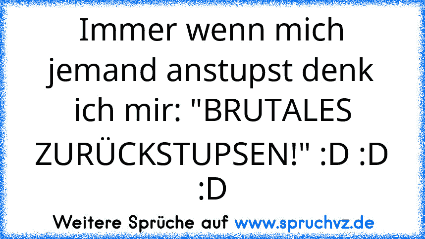 Immer wenn mich jemand anstupst denk ich mir: "BRUTALES ZURÜCKSTUPSEN!" :D :D :D