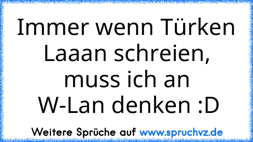 Immer wenn Türken Laaan schreien, muss ich an
 W-Lan denken :D