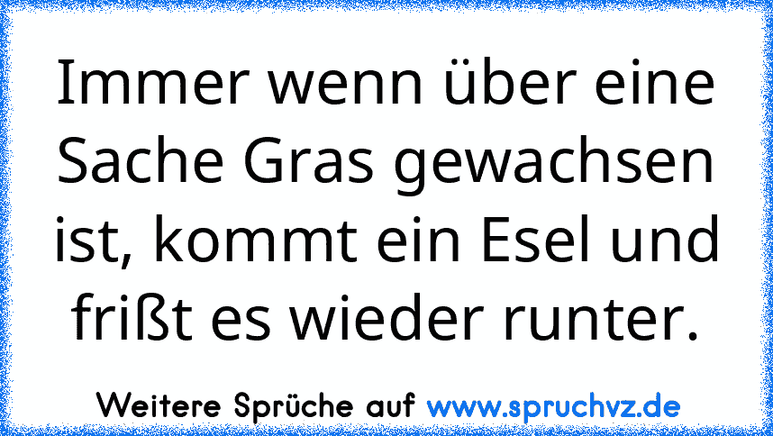 Immer wenn über eine Sache Gras gewachsen ist, kommt ein Esel und frißt es wieder runter.