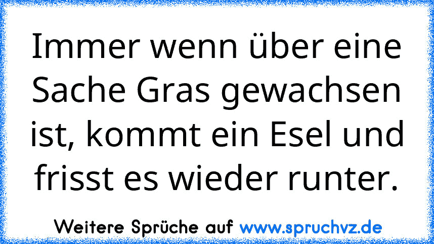 Immer wenn über eine Sache Gras gewachsen ist, kommt ein Esel und frisst es wieder runter.