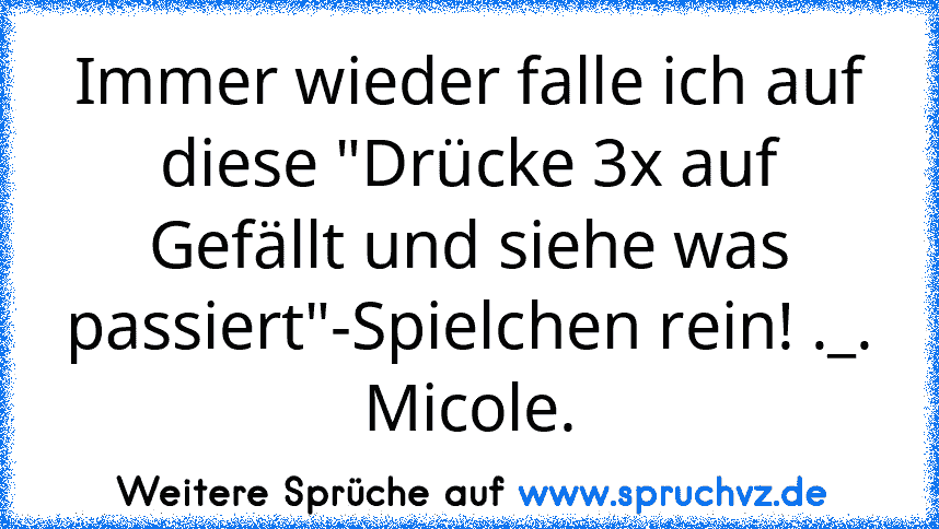 Immer wieder falle ich auf diese "Drücke 3x auf Gefällt und siehe was passiert"-Spielchen rein! ._.
Micole.