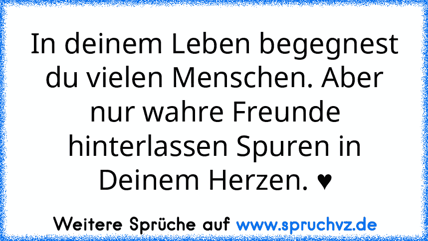 In deinem Leben begegnest du vielen Menschen. Aber nur wahre Freunde hinterlassen Spuren in Deinem Herzen. ♥