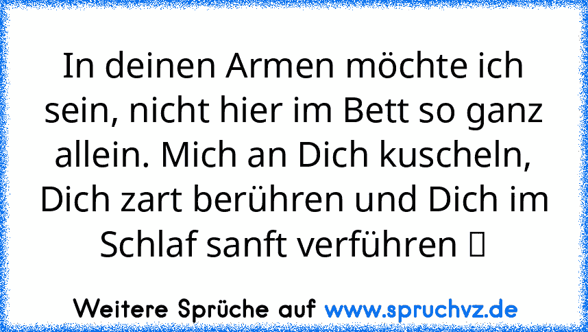 In deinen Armen möchte ich sein, nicht hier im Bett so ganz allein. Mich an Dich kuscheln, Dich zart berühren und Dich im Schlaf sanft verführen ツ